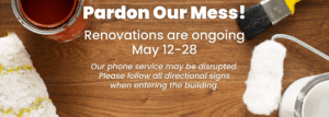 Pardon Our Mess. Renovations Ongoing May 12-28.